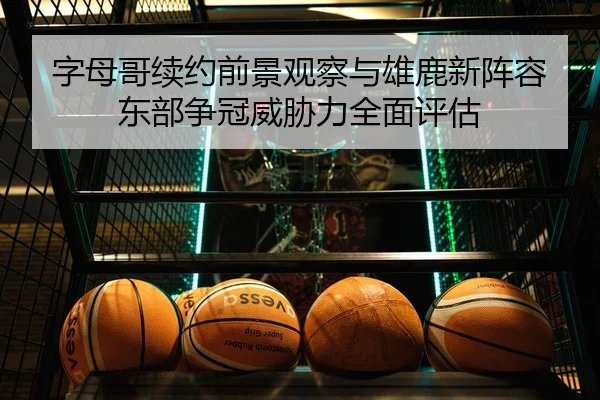 字母哥续约前景观察与雄鹿新阵容东部争冠威胁力全面评估